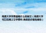 湘潭大学学费最晚什么时候交（湘潭大学可以在网上交学费吗 具体的步骤有哪些）
