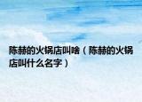 陈赫的火锅店叫啥（陈赫的火锅店叫什么名字）