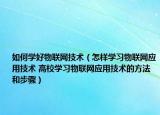 如何学好物联网技术（怎样学习物联网应用技术 高校学习物联网应用技术的方法和步骤）