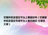 空调外机安装在平台上要固定吗（空调室外机安装在专用平台上是否固定 分享给大家）