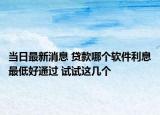 当日最新消息 贷款哪个软件利息最低好通过 试试这几个