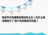 淘宝号不知道登录密码怎么办（为什么淘宝登陆不了 账户名和密码不匹配）