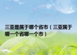三亚是属于哪个省市（三亚属于哪一个省哪一个市）