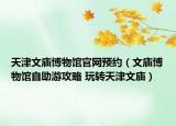 天津文庙博物馆官网预约（文庙博物馆自助游攻略 玩转天津文庙）