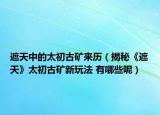 遮天中的太初古矿来历（揭秘《遮天》太初古矿新玩法 有哪些呢）