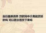 当日最新消息 贷款找中介真能贷到款吗 可以百分百贷下来吗