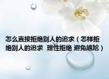 怎么直接拒绝别人的追求（怎样拒绝别人的追求  理性拒绝 避免尴尬）