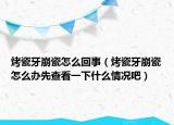 烤瓷牙崩瓷怎么回事（烤瓷牙崩瓷怎么办先查看一下什么情况吧）