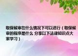 取保候审在什么情况下可以进行（取保候审的程序是什么 分享以下法律知识点大家学习）