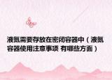 液氮需要存放在密闭容器中（液氮容器使用注意事项 有哪些方面）
