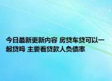 今日最新更新内容 房贷车贷可以一起贷吗 主要看贷款人负债率