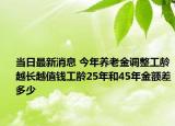 当日最新消息 今年养老金调整工龄越长越值钱工龄25年和45年金额差多少