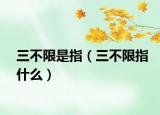 三不限是指（三不限指什么）