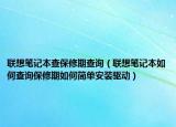 联想笔记本查保修期查询（联想笔记本如何查询保修期如何简单安装驱动）
