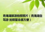 青海湖旅游拍照照片（青海湖自驾游 拍照留念很方便）