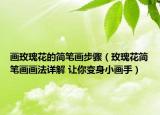 画玫瑰花的简笔画步骤（玫瑰花简笔画画法详解 让你变身小画手）