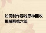 如何制作游戏原神回收机械画第六部
