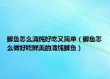 鲫鱼怎么清炖好吃又简单（鲫鱼怎么做好吃鲜美的清炖鲫鱼）