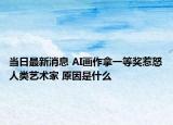 当日最新消息 AI画作拿一等奖惹怒人类艺术家 原因是什么