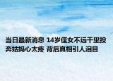 当日最新消息 14岁侄女不远千里投奔姑妈心太疼 背后真相引人泪目