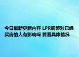 今日最新更新内容 LPR调整对已经买房的人有影响吗 要看具体情况