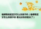 福睿斯低配蓝牙怎么连接手机（福睿斯蓝牙怎么连接手机 看完这些你就会了）