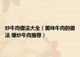 炒牛肉做法大全（美味牛肉的做法 爆炒牛肉推荐）