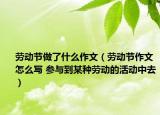劳动节做了什么作文（劳动节作文怎么写 参与到某种劳动的活动中去）