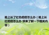 脸上长了红色痘痘怎么办（脸上长红痘痘怎么办 快来了解一下相关内容）