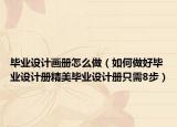 毕业设计画册怎么做（如何做好毕业设计册精美毕业设计册只需8步）