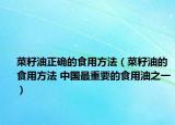 菜籽油正确的食用方法（菜籽油的食用方法 中国最重要的食用油之一）