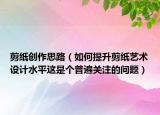 剪纸创作思路（如何提升剪纸艺术设计水平这是个普遍关注的问题）
