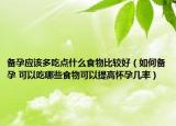 备孕应该多吃点什么食物比较好（如何备孕 可以吃哪些食物可以提高怀孕几率）