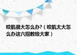 咬肌很大怎么办?（咬肌太大怎么办这六招教给大家）