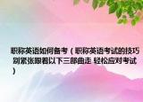 职称英语如何备考（职称英语考试的技巧 别紧张跟着以下三部曲走 轻松应对考试）