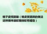 桔子皮炖猪脚（桔皮煲猪蹄的做法 这样做味道软糯绵软有嚼劲）