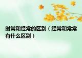 时常和经常的区别（经常和常常有什么区别）