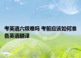 考英语六级难吗 考前应该如何准备英语翻译