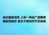 当日最新消息 上海一商业广场雕塑被指性暗示 男女不雅动作不忍直视