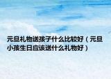 元旦礼物送孩子什么比较好（元旦小孩生日应该送什么礼物好）