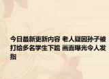 今日最新更新内容 老人疑因孙子被打给多名学生下跪 画面曝光令人发指