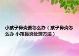 小孩子鼻炎要怎么办（孩子鼻炎怎么办 小孩鼻炎处理方法）
