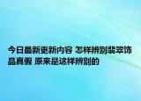 今日最新更新内容 怎样辨别翡翠饰品真假 原来是这样辨别的