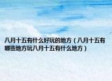 八月十五有什么好玩的地方（八月十五有哪些地方玩八月十五有什么地方）