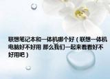 联想笔记本和一体机哪个好（联想一体机电脑好不好用 那么我们一起来看看好不好用吧）