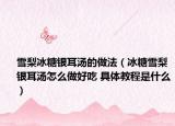 雪梨冰糖银耳汤的做法（冰糖雪梨银耳汤怎么做好吃 具体教程是什么）