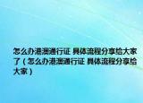 怎么办港澳通行证 具体流程分享给大家了（怎么办港澳通行证 具体流程分享给大家）