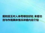 戴和田玉对人体有哪些好处 来看功效与作用具体情况详细内容介绍