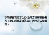 孕妇感冒发烧怎么办 治疗方法有哪些偏方（孕妇感冒发烧怎么办 治疗方法有哪些）