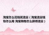 淘宝怎么花钱买流量（淘宝流量钱包怎么用 淘宝购物怎么获得流量）